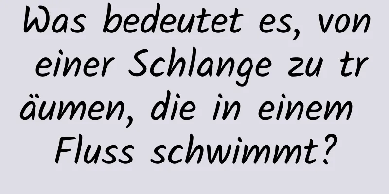 Was bedeutet es, von einer Schlange zu träumen, die in einem Fluss schwimmt?