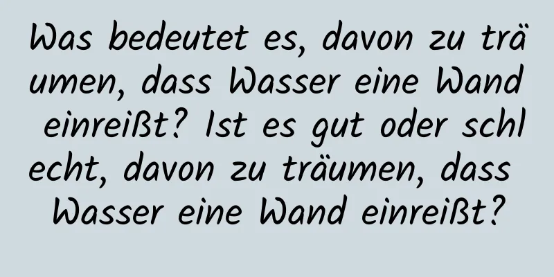 Was bedeutet es, davon zu träumen, dass Wasser eine Wand einreißt? Ist es gut oder schlecht, davon zu träumen, dass Wasser eine Wand einreißt?