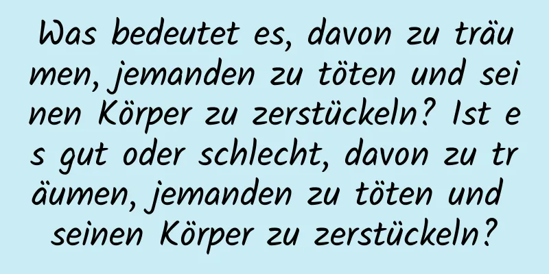 Was bedeutet es, davon zu träumen, jemanden zu töten und seinen Körper zu zerstückeln? Ist es gut oder schlecht, davon zu träumen, jemanden zu töten und seinen Körper zu zerstückeln?