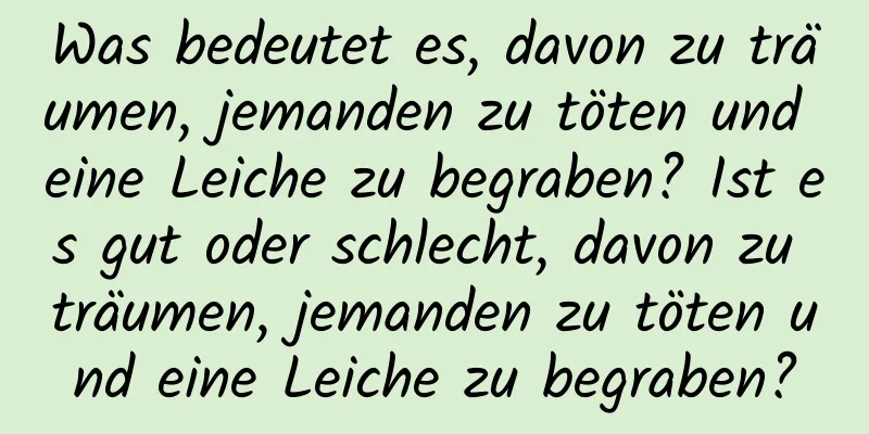 Was bedeutet es, davon zu träumen, jemanden zu töten und eine Leiche zu begraben? Ist es gut oder schlecht, davon zu träumen, jemanden zu töten und eine Leiche zu begraben?