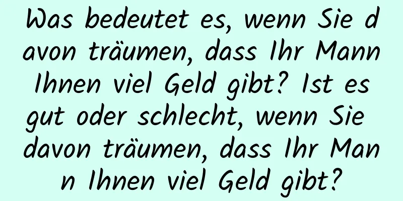 Was bedeutet es, wenn Sie davon träumen, dass Ihr Mann Ihnen viel Geld gibt? Ist es gut oder schlecht, wenn Sie davon träumen, dass Ihr Mann Ihnen viel Geld gibt?