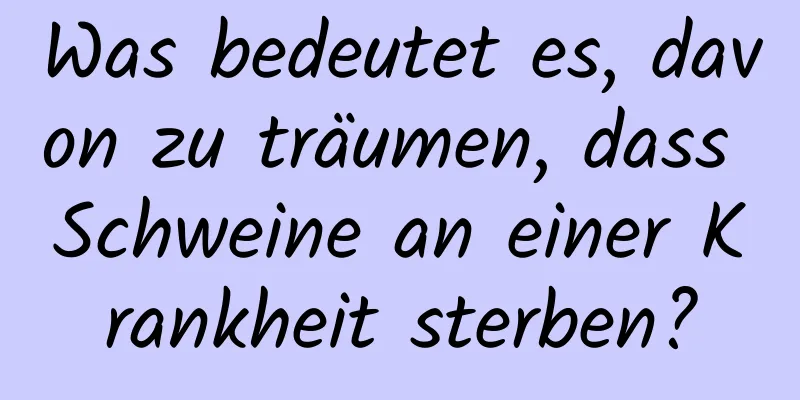 Was bedeutet es, davon zu träumen, dass Schweine an einer Krankheit sterben?