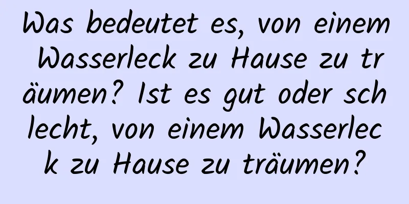 Was bedeutet es, von einem Wasserleck zu Hause zu träumen? Ist es gut oder schlecht, von einem Wasserleck zu Hause zu träumen?