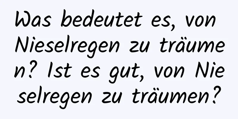 Was bedeutet es, von Nieselregen zu träumen? Ist es gut, von Nieselregen zu träumen?