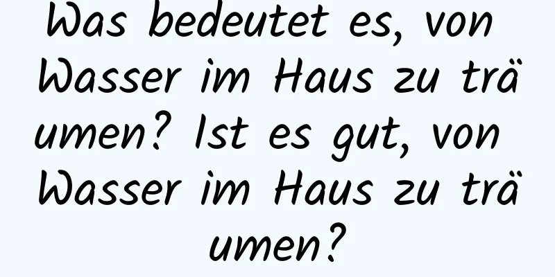 Was bedeutet es, von Wasser im Haus zu träumen? Ist es gut, von Wasser im Haus zu träumen?