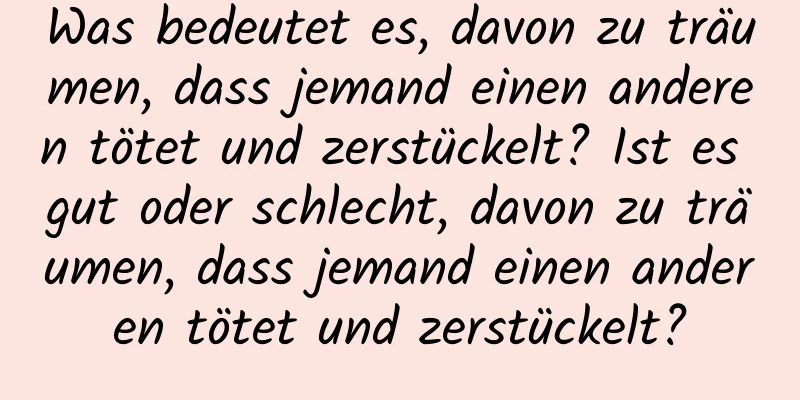 Was bedeutet es, davon zu träumen, dass jemand einen anderen tötet und zerstückelt? Ist es gut oder schlecht, davon zu träumen, dass jemand einen anderen tötet und zerstückelt?