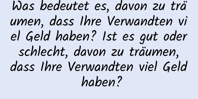 Was bedeutet es, davon zu träumen, dass Ihre Verwandten viel Geld haben? Ist es gut oder schlecht, davon zu träumen, dass Ihre Verwandten viel Geld haben?