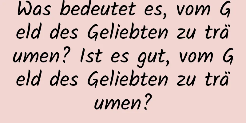 Was bedeutet es, vom Geld des Geliebten zu träumen? Ist es gut, vom Geld des Geliebten zu träumen?