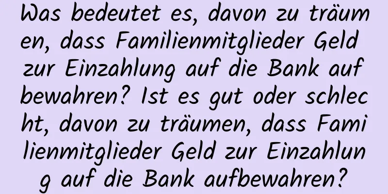 Was bedeutet es, davon zu träumen, dass Familienmitglieder Geld zur Einzahlung auf die Bank aufbewahren? Ist es gut oder schlecht, davon zu träumen, dass Familienmitglieder Geld zur Einzahlung auf die Bank aufbewahren?