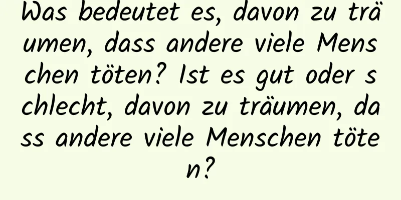 Was bedeutet es, davon zu träumen, dass andere viele Menschen töten? Ist es gut oder schlecht, davon zu träumen, dass andere viele Menschen töten?