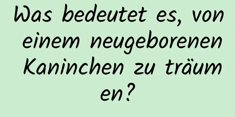 Was bedeutet es, von einem neugeborenen Kaninchen zu träumen?