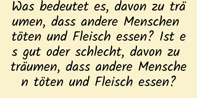 Was bedeutet es, davon zu träumen, dass andere Menschen töten und Fleisch essen? Ist es gut oder schlecht, davon zu träumen, dass andere Menschen töten und Fleisch essen?