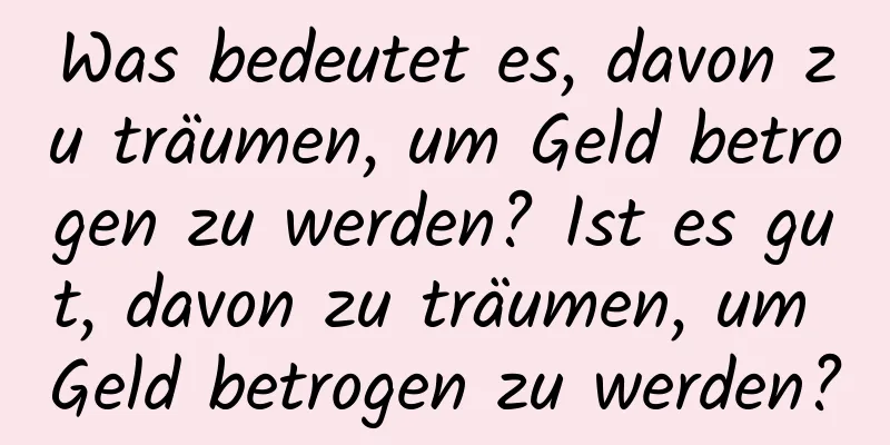 Was bedeutet es, davon zu träumen, um Geld betrogen zu werden? Ist es gut, davon zu träumen, um Geld betrogen zu werden?