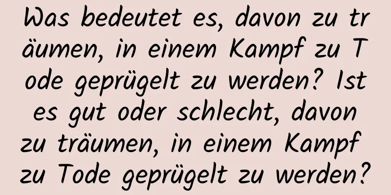 Was bedeutet es, davon zu träumen, in einem Kampf zu Tode geprügelt zu werden? Ist es gut oder schlecht, davon zu träumen, in einem Kampf zu Tode geprügelt zu werden?