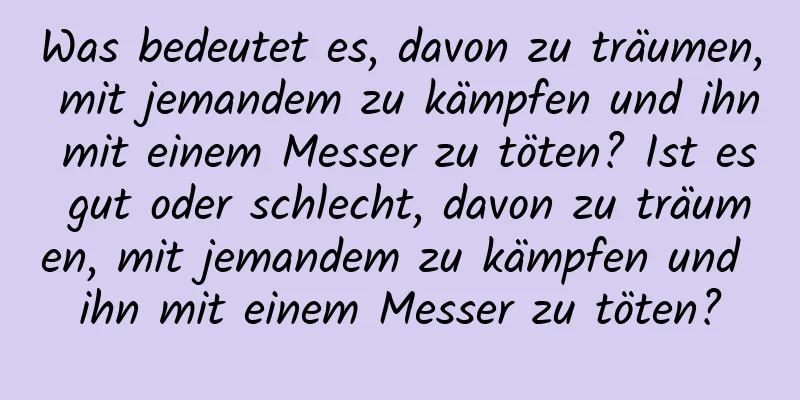 Was bedeutet es, davon zu träumen, mit jemandem zu kämpfen und ihn mit einem Messer zu töten? Ist es gut oder schlecht, davon zu träumen, mit jemandem zu kämpfen und ihn mit einem Messer zu töten?