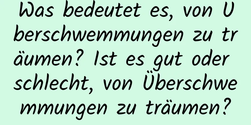 Was bedeutet es, von Überschwemmungen zu träumen? Ist es gut oder schlecht, von Überschwemmungen zu träumen?