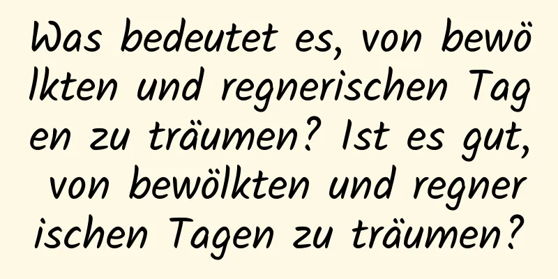 Was bedeutet es, von bewölkten und regnerischen Tagen zu träumen? Ist es gut, von bewölkten und regnerischen Tagen zu träumen?