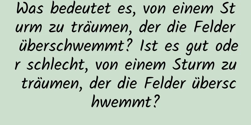 Was bedeutet es, von einem Sturm zu träumen, der die Felder überschwemmt? Ist es gut oder schlecht, von einem Sturm zu träumen, der die Felder überschwemmt?