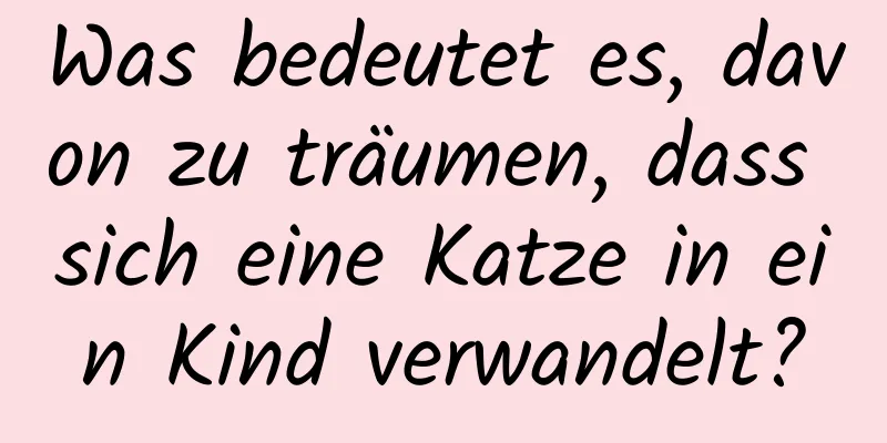 Was bedeutet es, davon zu träumen, dass sich eine Katze in ein Kind verwandelt?