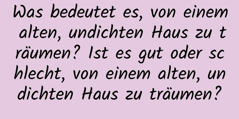 Was bedeutet es, von einem alten, undichten Haus zu träumen? Ist es gut oder schlecht, von einem alten, undichten Haus zu träumen?