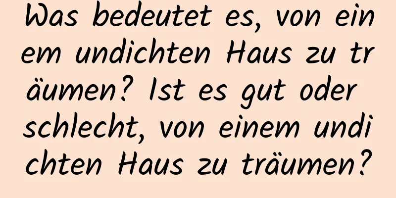 Was bedeutet es, von einem undichten Haus zu träumen? Ist es gut oder schlecht, von einem undichten Haus zu träumen?