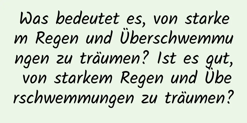 Was bedeutet es, von starkem Regen und Überschwemmungen zu träumen? Ist es gut, von starkem Regen und Überschwemmungen zu träumen?