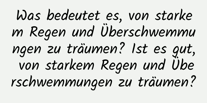 Was bedeutet es, von starkem Regen und Überschwemmungen zu träumen? Ist es gut, von starkem Regen und Überschwemmungen zu träumen?