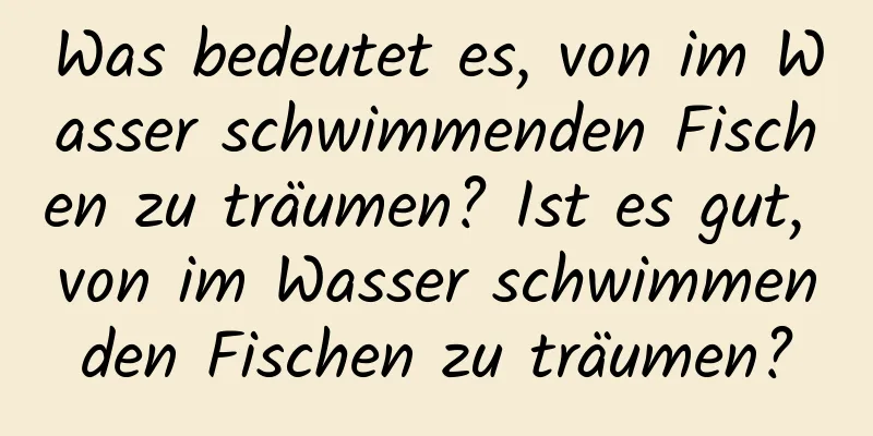 Was bedeutet es, von im Wasser schwimmenden Fischen zu träumen? Ist es gut, von im Wasser schwimmenden Fischen zu träumen?