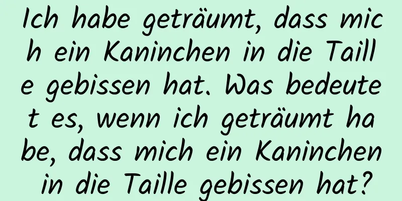 Ich habe geträumt, dass mich ein Kaninchen in die Taille gebissen hat. Was bedeutet es, wenn ich geträumt habe, dass mich ein Kaninchen in die Taille gebissen hat?