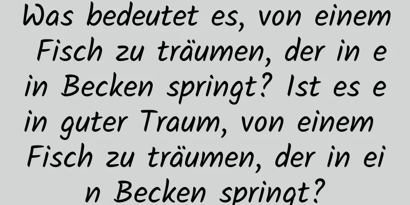 Was bedeutet es, von einem Fisch zu träumen, der in ein Becken springt? Ist es ein guter Traum, von einem Fisch zu träumen, der in ein Becken springt?