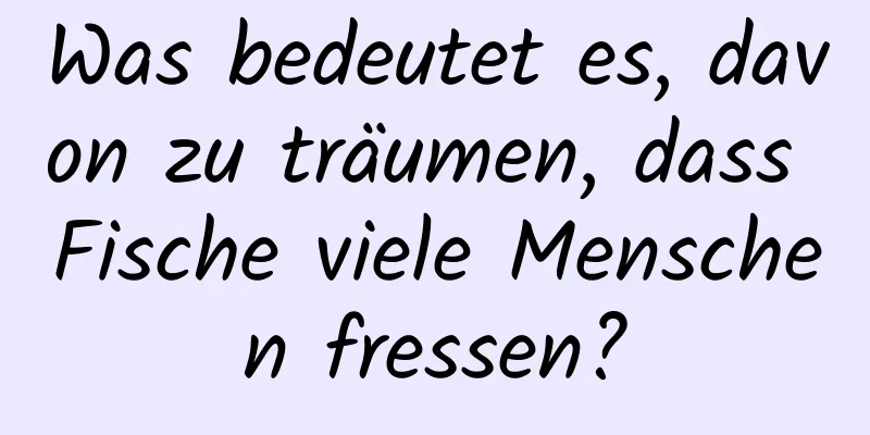 Was bedeutet es, davon zu träumen, dass Fische viele Menschen fressen?