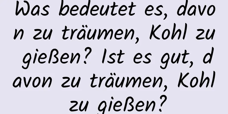 Was bedeutet es, davon zu träumen, Kohl zu gießen? Ist es gut, davon zu träumen, Kohl zu gießen?