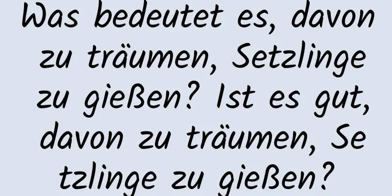 Was bedeutet es, davon zu träumen, Setzlinge zu gießen? Ist es gut, davon zu träumen, Setzlinge zu gießen?