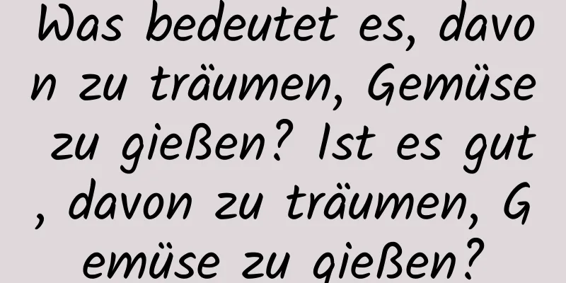 Was bedeutet es, davon zu träumen, Gemüse zu gießen? Ist es gut, davon zu träumen, Gemüse zu gießen?