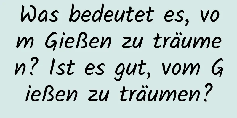 Was bedeutet es, vom Gießen zu träumen? Ist es gut, vom Gießen zu träumen?