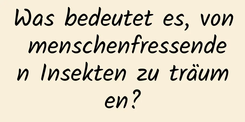 Was bedeutet es, von menschenfressenden Insekten zu träumen?