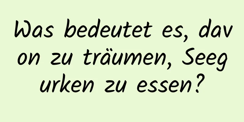 Was bedeutet es, davon zu träumen, Seegurken zu essen?