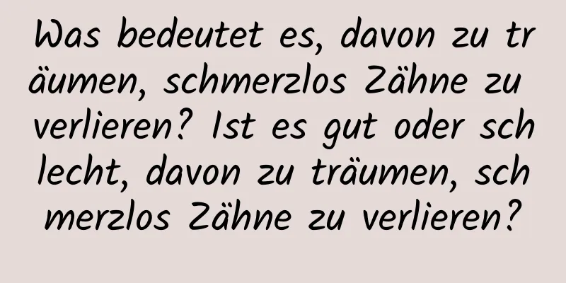 Was bedeutet es, davon zu träumen, schmerzlos Zähne zu verlieren? Ist es gut oder schlecht, davon zu träumen, schmerzlos Zähne zu verlieren?