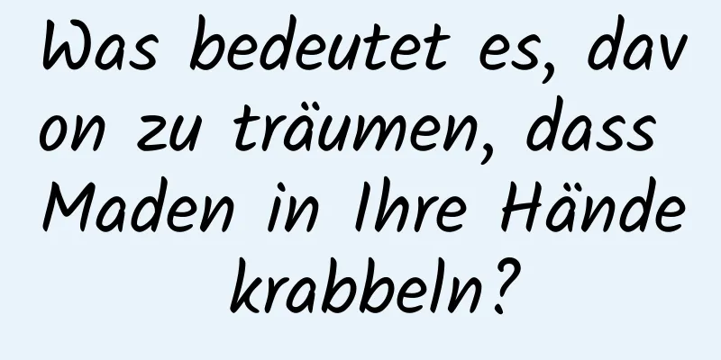 Was bedeutet es, davon zu träumen, dass Maden in Ihre Hände krabbeln?