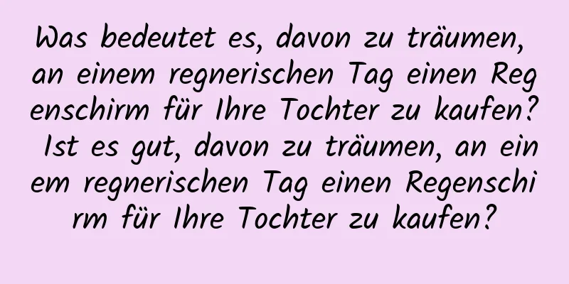 Was bedeutet es, davon zu träumen, an einem regnerischen Tag einen Regenschirm für Ihre Tochter zu kaufen? Ist es gut, davon zu träumen, an einem regnerischen Tag einen Regenschirm für Ihre Tochter zu kaufen?