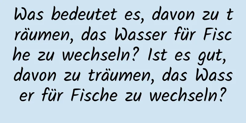 Was bedeutet es, davon zu träumen, das Wasser für Fische zu wechseln? Ist es gut, davon zu träumen, das Wasser für Fische zu wechseln?