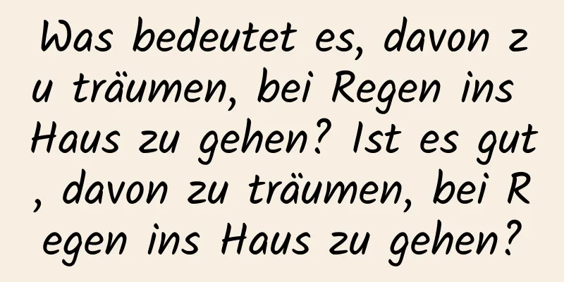 Was bedeutet es, davon zu träumen, bei Regen ins Haus zu gehen? Ist es gut, davon zu träumen, bei Regen ins Haus zu gehen?