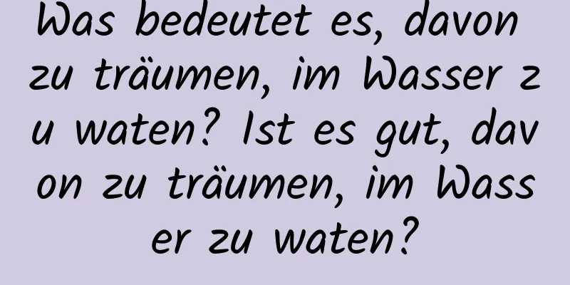 Was bedeutet es, davon zu träumen, im Wasser zu waten? Ist es gut, davon zu träumen, im Wasser zu waten?