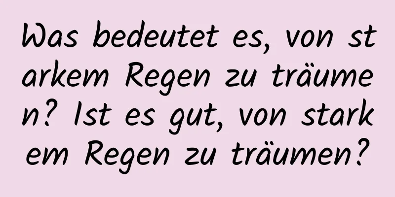 Was bedeutet es, von starkem Regen zu träumen? Ist es gut, von starkem Regen zu träumen?