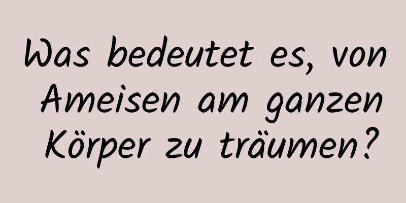 Was bedeutet es, von Ameisen am ganzen Körper zu träumen?