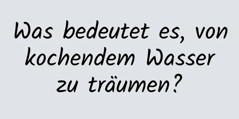 Was bedeutet es, von kochendem Wasser zu träumen?