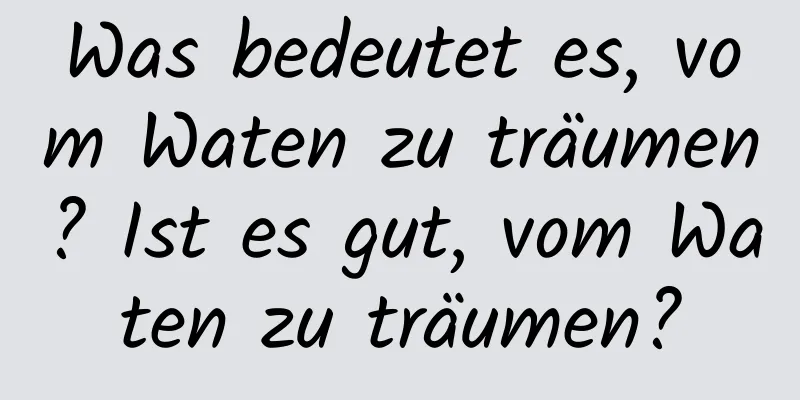 Was bedeutet es, vom Waten zu träumen? Ist es gut, vom Waten zu träumen?