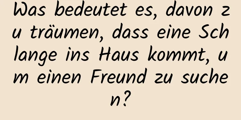 Was bedeutet es, davon zu träumen, dass eine Schlange ins Haus kommt, um einen Freund zu suchen?