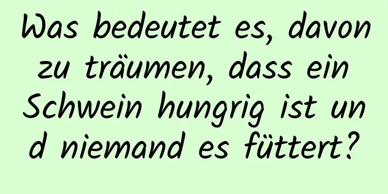 Was bedeutet es, davon zu träumen, dass ein Schwein hungrig ist und niemand es füttert?