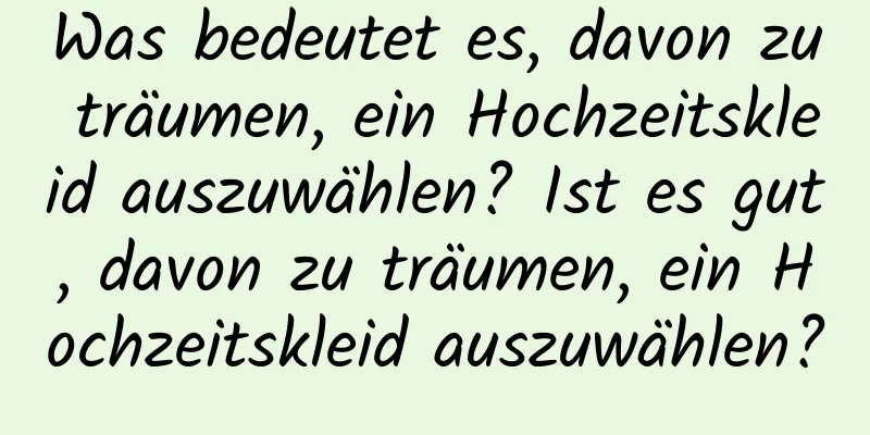 Was bedeutet es, davon zu träumen, ein Hochzeitskleid auszuwählen? Ist es gut, davon zu träumen, ein Hochzeitskleid auszuwählen?